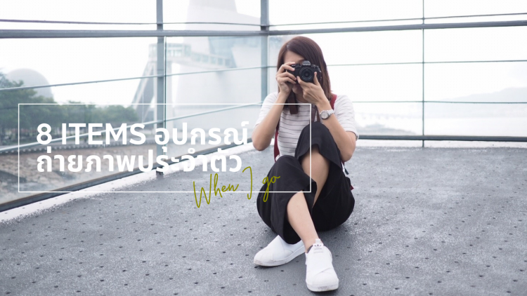 8 ITEMS อุปกรณ์ถ่ายภาพประจำตัวของ When I go