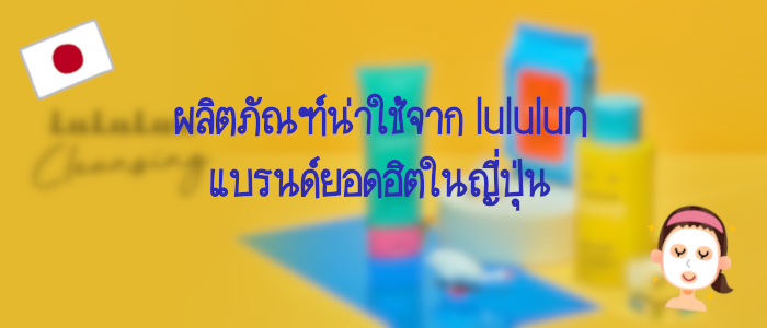 8 ไอเทมน่าใช้ของ LuLuLun แบรนด์ยอดฮิตในญี่ปุ่น ที่สายบิวตี้ไม่ควรพลาด