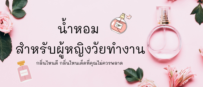 8 น้ำหอม สำหรับผู้หญิงวัยทำงาน กลิ่นไหนดี กลิ่นไหนเด็ดที่คุณไม่ควรพลาด			